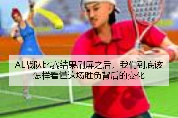 AL战队比赛结果刷屏之后，我们到底该怎样看懂这场胜负背后的变化