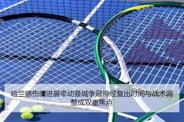 哈兰德伤情进展牵动曼城争冠神经复出时间与战术调整成双重焦点